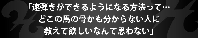 「速弾きができるようになる方法って…どこの馬の骨かも分からない人に教えて欲しいなんて思わない」