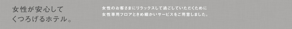 女性のお客さまにも安心してお過ごしいただくために、専用フロアや女性用アメニティセットなどさまざまなサービスを用意しています。