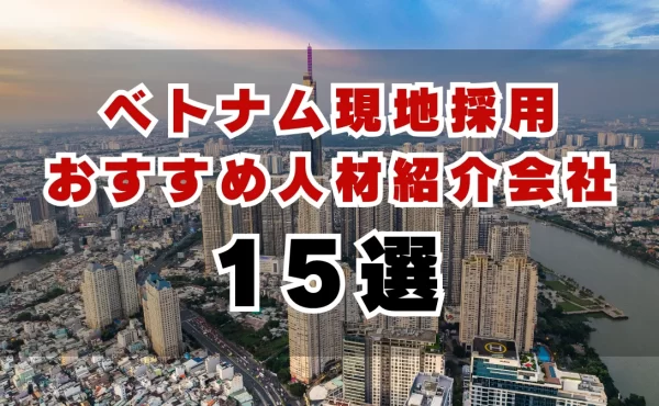 ベトナム現地採用で役立つ人材紹介会社15選｜特徴や選定基準も解説