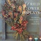 Dried Flower Displays: Glorious Creations with Everlasting Flowers (... Hardback