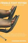 Female Foot Fetish: Why men are attracted to women's feet by Susanna Watson Pape