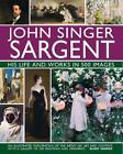 John Singer Sargent: Sein Leben und Werk in 500 Bildern: Eine illustrierte Erkundung