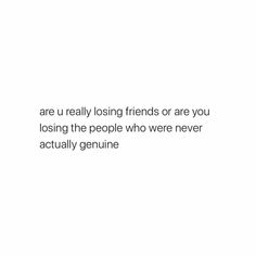 there is a quote that says, are u really losing friends or are you losing the people who were never actually genuine