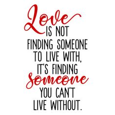 the words love is not finding someone to live with, it's finding someone you can't live without