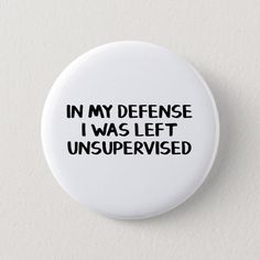 a white button with the words in my defense i was left unsupervised