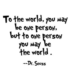 the quote to the world, you may be one person but to one person you may be the world