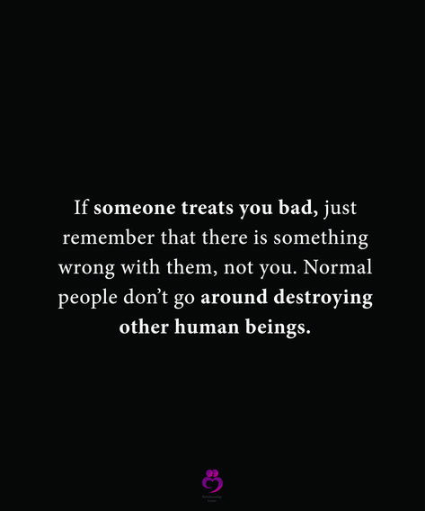 If someone treats you bad, just remember that there is something wrong with them, not you. Normal people don’t go around destroying other human beings. #relationshipquotes #womenquotes Terrible Human Being Quotes, Horrible Human Being Quotes, People That Treat You Bad Quotes, Bad Human Quotes, Don’t Let People Make You Feel Bad, When People Treat You Bad, Treating Someone Bad Quotes, People Who Don’t Care Quotes, Getting Treated Badly Quotes