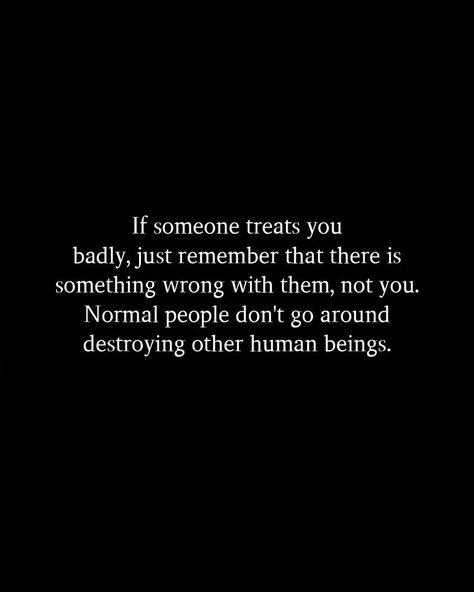 If someone treats you badly, just remember that there is something wrong with them, not you. Normal people don't go around destroying other human beings. Is Something Wrong, Treat People, Normal People, Why Do People, Go Around, Life Advice, When Someone, Treat Yourself, Relationship Quotes