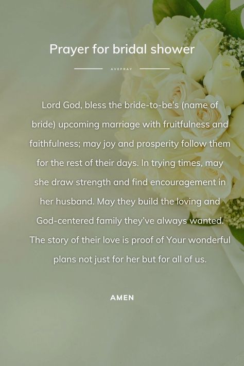 Lord God, bless the bride-to-be’s (name of bride) upcoming marriage with fruitfulness and faithfulness; may joy and prosperity follow them for the rest of their days. In trying times, may she draw strength and find encouragement in her husband. May they build the loving and God-centered family they’ve always wanted. The story of their love is proof of Your wonderful plans not just for her but for all of us. Amen. Blessing For Bride To Be, Prayers For Bride To Be, Bridal Shower Prayer, Bridal Shower Messages To Bride, Bride To Be Quotes, Wedding Messages To Bride And Groom, Bridesmaid Quotes, Prayer Jar, God Centered