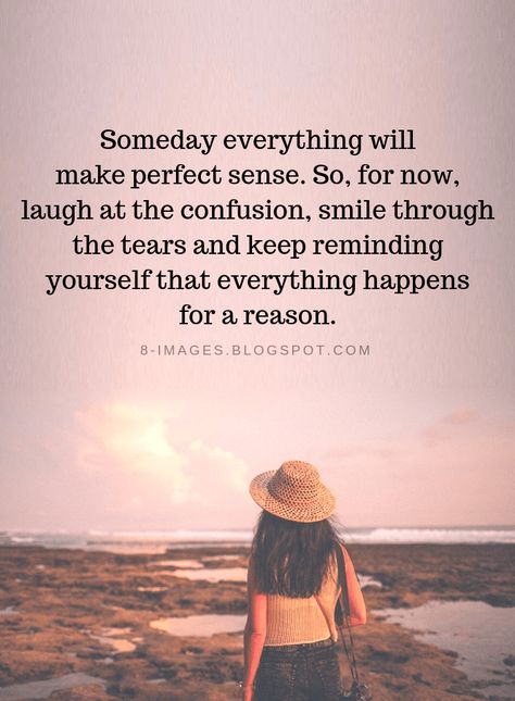 Quotes Someday everything will make perfect sense. So, for now, laugh at the confusion, smile through the tears and keep reminding yourself that everything happens for a reason. Someday Everything Will Make Perfect, Life Confusion Quotes, Every Tears Quotes, Smile Through The Tears, Every Thing Happens For A Reason Quotes, So Confused Quotes, Confusion Quotes, Maybe Someday Quotes, Someday Quotes