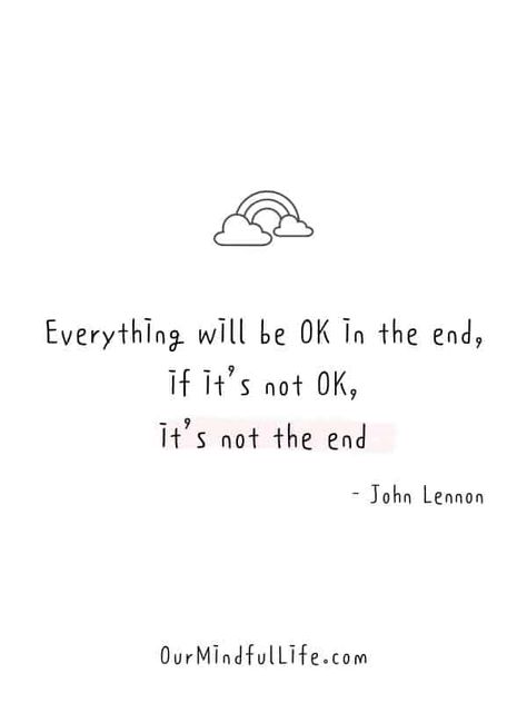 Everything will be OK in the end, if it's not OK, it's not the end.  - John Lennon -  Cheerful Encouragement Quotes To Keep Your Chin Up - ourmindfullife.com Quotes To Send To Someone To Make Them Feel Better, Words Or Encouragement, Cheer Up Best Friend Quotes, Quotes To Remind Yourself, Encourage Quotes Positive, It's Ok Quotes, Encouraging Notes For Coworkers, Quotes About Cheering Up, Quote To Cheer Someone Up