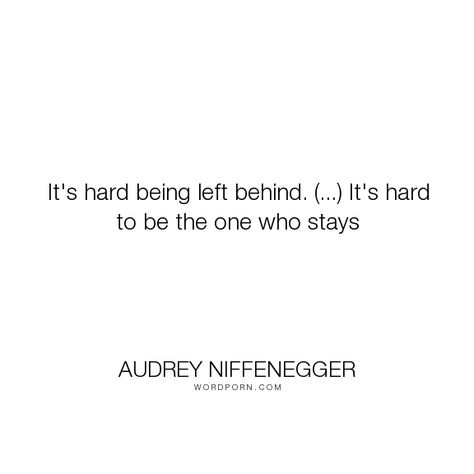 Audrey Niffenegger - "It's hard being left behind. (...) It's hard to be the one who stays". time, waiting, being-left, love Always Left Behind Quotes, Being Left Behind Quotes, Quotes About Being Left Behind, Feeling Left Behind Quotes, Quotes About Being Left, Left Behind Aesthetic, Left Behind Quotes, Audrey Niffenegger, Time Collage