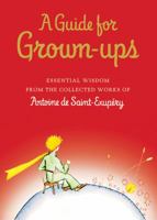 A Guide for Grown-ups: Essential Wisdom from the Collected Works of Antoine de Saint-Exupéry