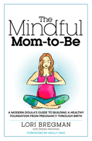 The Mindful Mom-to-Be: A Modern Doula's Guide to Building a Healthy Foundation from Pregnancy Through Birth