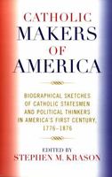 Catholic Makers of America: Biographical Sketches of Catholic Statesmen and Political Thinkers in America's First Century, 1776-1876