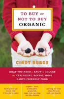 To Buy or Not to Buy Organic: What You Need to Know to Choose the Healthiest, Safest, Most Earth-Friendly Food