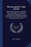 The Sea-gunner's Vade-mecum: Being A New Introduction To Practical Gunnery, Expressly Accommodated To The Use Of The Royal Navy, &c. And Including The ... As May Be Required In The Art ... And A 1016622341 Book Cover