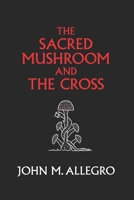 The Sacred Mushroom and the Cross: A Study of the Nature and Origins of Christianity within the Fertility Cults of the Ancient Near East