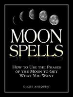 Moon Spells: How to Use the Phases of the Moon to Get What You Want