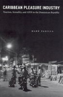 Caribbean Pleasure Industry: Tourism, Sexuality, and AIDS in the Dominican Republic (Worlds of Desire: The Chicago Series on Sexuality, Gender, & Culture)