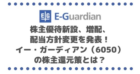 株主優待新設、増配、配当方針変更を発表！イー・ガーディアン（6050）の株主還元策とは？