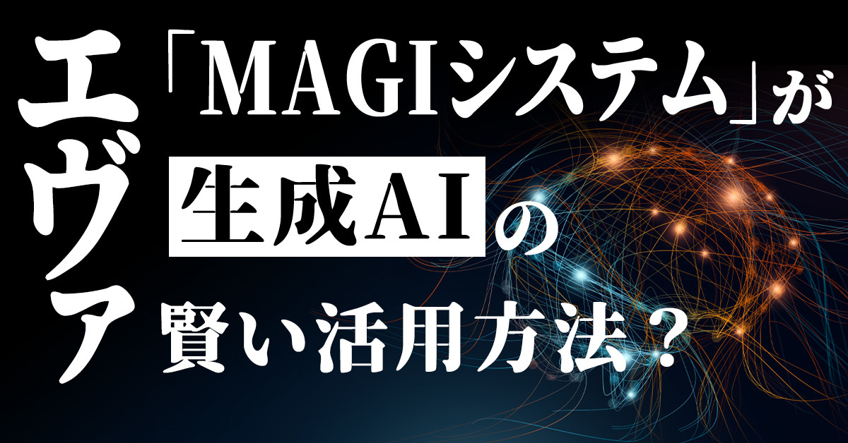 エヴァ「MAGIシステム」が生成AIの賢い活用方法？　出力結果の精度を上げるアイデアとは