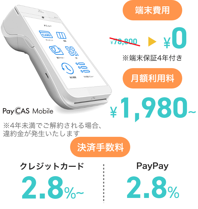 PayCas Mobile 【端末費用】78,800円→0円※端末保証4年付き、【クレジットカード】2.8%〜、【PayPay】2.8% ※4年未満でご解約される場合、違約金が発生いたします