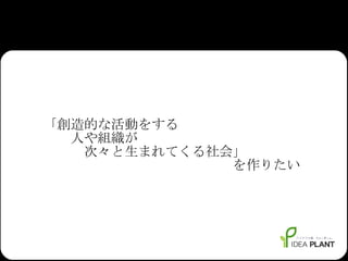 　　「創造的な活動をする 　　　　人や組織が 　　　　　次々と生まれてくる社会」 　　　　　　　　　　　　　　　　を作りたい 