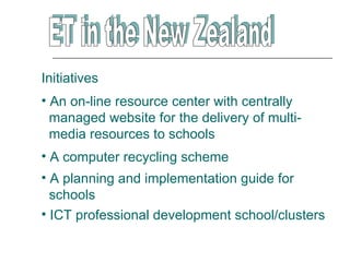 Initiatives
• An on-line resource center with centrally
  managed website for the delivery of multi-
  media resources to schools
• A computer recycling scheme
• A planning and implementation guide for
  schools
• ICT professional development school/clusters
 