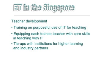 Teacher development
• Training on purposeful use of IT for teaching
• Equipping each trainee teacher with core skills
  in teaching with IT
• Tie-ups with institutions for higher learning
  and industry partners
 