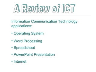 Information Communication Technology
applications:
• Operating System

• Word Processing
• Spreadsheet
• PowerPoint Presentation
• Internet
 