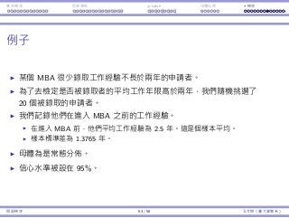 基本概念 拒絕規則 p-value ⺟體比例 t 檢定
例⼦
某個 MBA 很少錄取⼯作經驗不⻑於兩年的申請者。
為了去檢定是否被錄取者的平均⼯作年限⾼於兩年，我們隨機挑選了
20 個被錄取的申請者。
我們記錄他們在進入 MBA 之前的⼯作經驗。
在進入 MBA 前，他們平均⼯作經驗為 2.5 年。這是個樣本平均。
樣本標準差為 1.3765 年。
⺟體為是常態分佈。
信⼼⽔準被設在 95%。
假設檢定 53 / 58 孔令傑（臺⼤資管系）
 