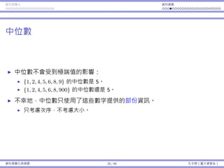 資料視覺化 資料摘要
中位數
中位數不會受到極端值的影響：
{1, 2, 4, 5, 6, 8, 9} 的中位數是 5。
{1, 2, 4, 5, 6, 8, 900} 的中位數還是 5。
不幸地，中位數只使⽤了這些數字提供的部份資訊。
只考慮次序，不考慮⼤⼩。
資料視覺化與摘要 25 / 45 孔令傑（臺⼤資管系）
 