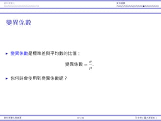 資料視覺化 資料摘要
變異係數
變異係數是標準差與平均數的比值：
變異係數 =
σ
µ
.
你何時會使⽤到變異係數呢？
資料視覺化與摘要 37 / 45 孔令傑（臺⼤資管系）
 