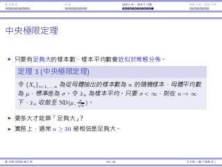 基本概念 抽樣 抽樣分佈：樣本平均數 抽樣分佈：樣本比例
中央極限定理
只要有⾜夠⼤的樣本數，樣本平均數會近似於常態分佈。
定理 3 (中央極限定理)
令 {Xi}i=1,...,n 為從⺟體抽出的樣本數為 n 的隨機樣本，⺟體平均數
為 µ，標準差為 σ。令 ¯xn 為樣本平均。只要 σ < ∞，則在 n → ∞
下，¯xn 收 ND(µ, σ√
n
)。
要多⼤才能算「⾜夠⼤」？
實務上，通常 n ≥ 30 被相信是⾜夠⼤。
基本概念與抽樣分佈 35 / 43 孔令傑（臺⼤資管系）
 