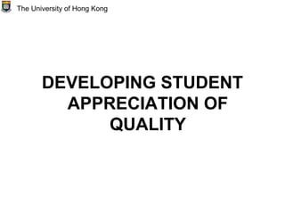 DEVELOPING STUDENT
APPRECIATION OF
QUALITY
The University of Hong Kong
 