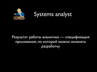 Результат работы аналитика — спецификация
приложения, по которой можно начинать
разработку
Systems analyst
 