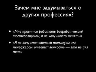 Зачем мне задумываться о
других профессиях?
• «Мне нравится работать разработчиком/
тестировщиком, я не хочу ничего менять»
• «Я не хочу становиться тимлидом или
менеджером: ответственность — это не для
меня»
 