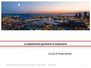 La popolazione genovese in evoluzione
Settore Controllo di Gestione, Qualità e Statistica – Uff. Statistica Ottobre 2017 1
A cura di Paola Acerbo
 