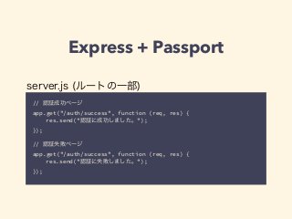 Express + Passport 
server.js (ルートの一部) 
// 認証成功ページ 
app.get("/auth/success", function (req, res) { 
res.send("認証に成功しました。"); 
}); 
! 
// 認証失敗ページ 
app.get("/auth/success", function (req, res) { 
res.send("認証に失敗しました。"); 
}); 
 