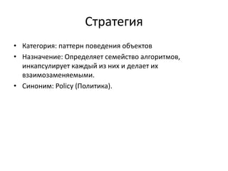 Стратегия
• Категория: паттерн поведения объектов
• Назначение: Определяет семейство алгоритмов,
инкапсулирует каждый из них и делает их
взаимозаменяемыми.
• Синоним: Policy (Политика).

 