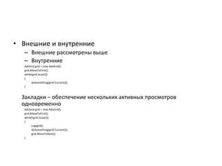 • Внешние и внутренние
– Внешние рассмотрены выше
– Внутренние
AdsGrid grid = new AdsGrid();
grid.MoveToFirst();
while(grid.IsLast())
{
doSomething(grid.Current());
}

Закладки – обеспечение нескольких активных просмотров
одновременно
AdsGrid grid = new AdsGrid();
grid.MoveToFirst();
while(!grid.IsLast())
{
Log(grid);
doSomething(grid.Current());
grid.MoveToNext();
}

 