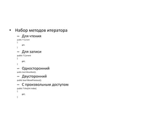 • Набор методов итератора
– Для чтения
public T Current
{
get;
}

– Для записи
public T Current
{
get;
}

– Односторонний
public bool MoveNext();

– Двусторонний
public bool MovePrevious();

– С произвольным доступом
public T this[int index]
{
get;
}

 