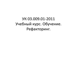 УК 03.009.01-2011
Учебный курс. Обучение.
Рефакторинг.

 