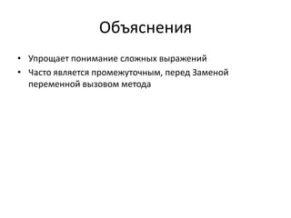 Объяснения
• Упрощает понимание сложных выражений
• Часто является промежуточным, перед Заменой
переменной вызовом метода

 