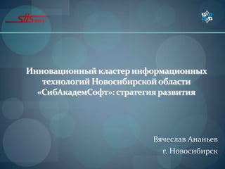 Инновационный кластеринформационных
технологий Новосибирскойобласти
«СибАкадемСофт»: стратегияразвития
Вячеслав Ананьев
г. Новосибирск
 