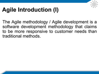 Agile Introduction (I)
The Agile methodology / Agile development is a
software development methodology that claims
to be more responsive to customer needs than
traditional methods.
 