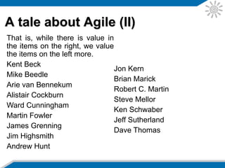A tale about Agile (II)
That is, while there is value in
the items on the right, we value
the items on the left more.
Kent Beck
Mike Beedle
Arie van Bennekum
Alistair Cockburn
Ward Cunningham
Martin Fowler
James Grenning
Jim Highsmith
Andrew Hunt
Jon Kern
Brian Marick
Robert C. Martin
Steve Mellor
Ken Schwaber
Jeff Sutherland
Dave Thomas
 