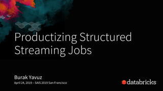 Productizing Structured
Streaming Jobs
Burak Yavuz
April 24, 2019 – SAIS 2019 San Francisco
 