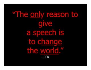 “The only reason to
        give
    a speech is
     to change
    the world.”
        —JFK
 